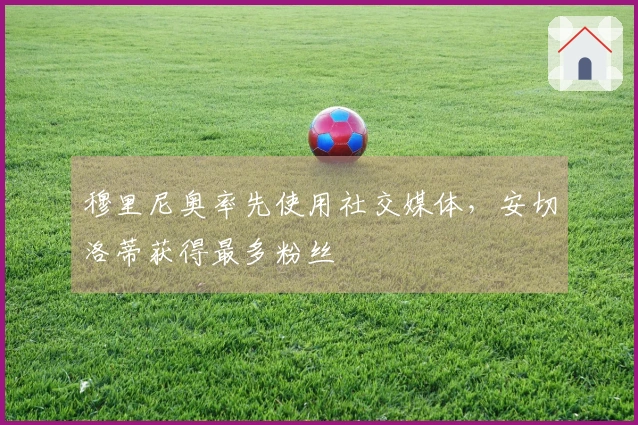 穆里尼奥率先使用社交媒体，安切洛蒂获得最多粉丝