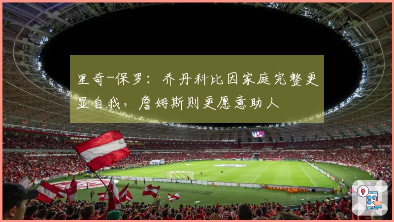里奇-保罗:乔丹科比因家庭完整更显自我,詹姆斯则更愿意助人