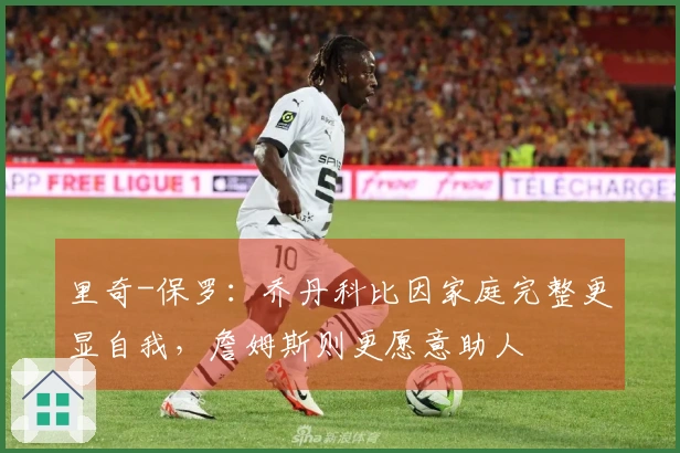 里奇-保罗：乔丹科比因家庭完整更显自我，詹姆斯则更愿意助人