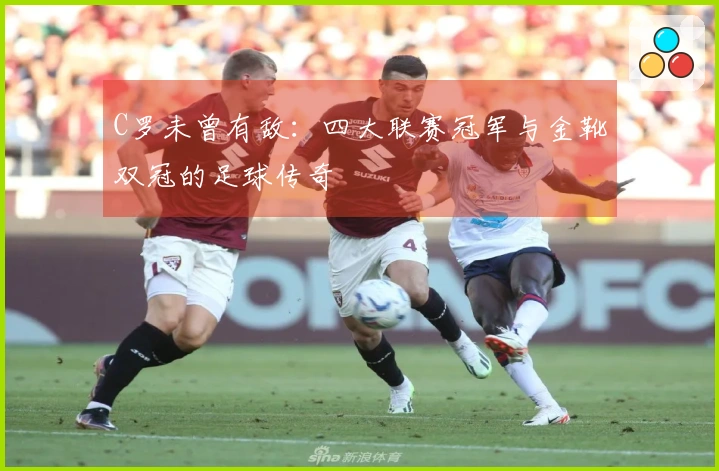 C罗未曾有敌:四大联赛冠军与金靴双冠的足球传奇