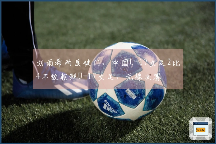 刘雨希两度破门，中国U-17女足2比4不敌朝鲜U-17女足，无缘决赛